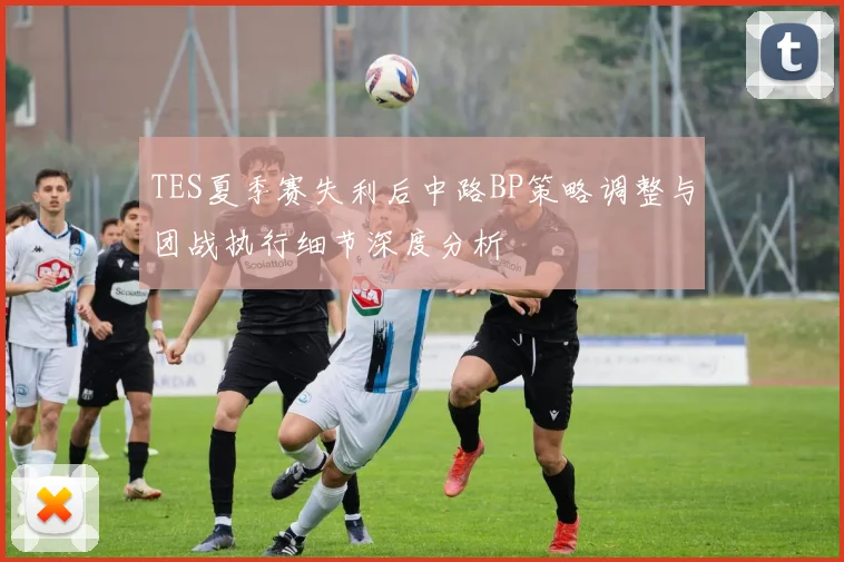 TES夏季赛失利后中路BP策略调整与团战执行细节深度分析