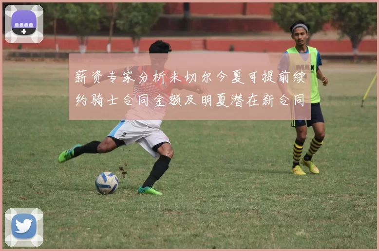 薪资专家分析米切尔今夏可提前续约骑士合同金额及明夏潜在新合同