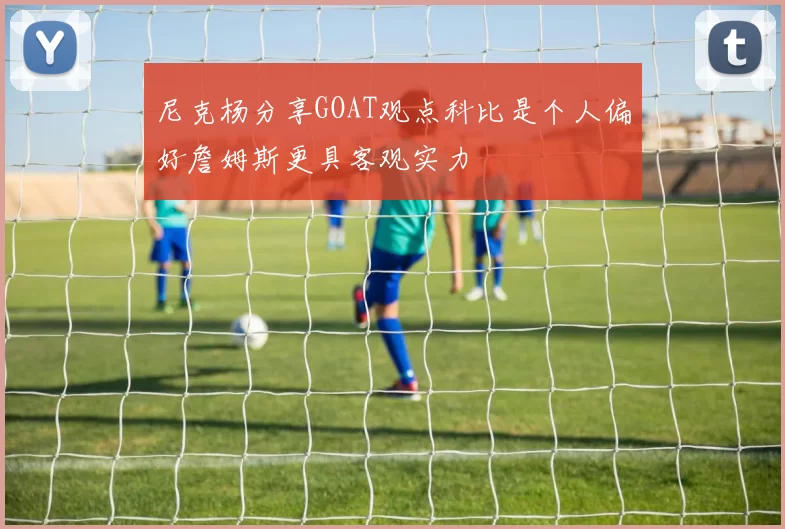 尼克杨分享GOAT观点科比是个人偏好詹姆斯更具客观实力