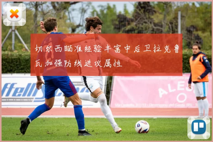 切尔西瞄准经验丰富中后卫拉克鲁瓦加强防线进攻属性