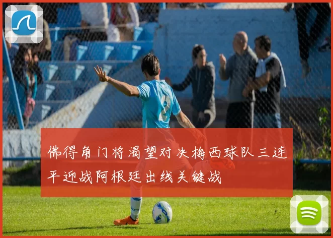 佛得角门将渴望对决梅西球队三连平迎战阿根廷出线关键战