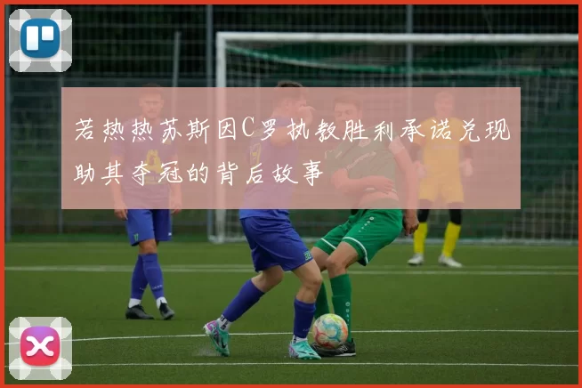 若热热苏斯因C罗执教胜利承诺兑现助其夺冠的背后故事
