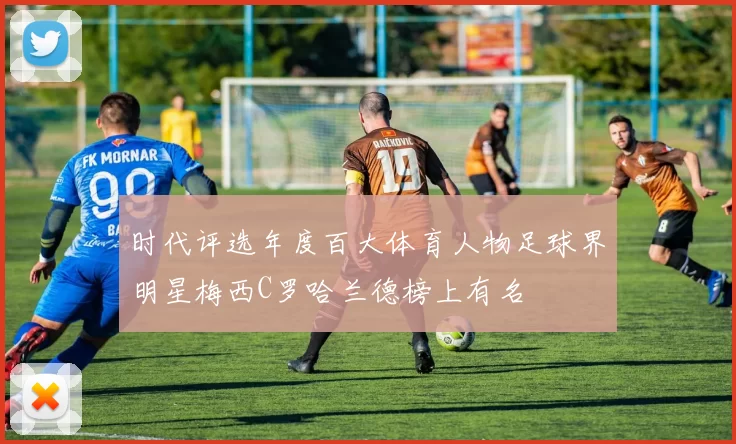 时代评选年度百大体育人物足球界明星梅西C罗哈兰德榜上有名