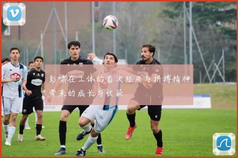 彭啸在工体的首次经历与拼搏精神带来的成长与收获
