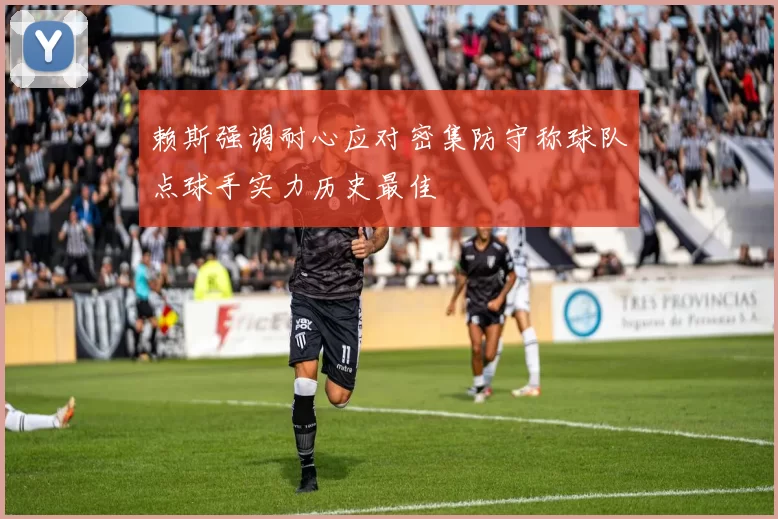 赖斯强调耐心应对密集防守称球队点球手实力历史最佳