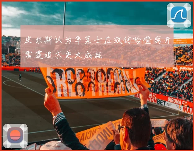 皮尔斯认为华莱士应效仿哈登离开雷霆追求更大成就