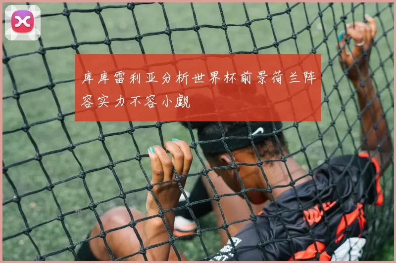 库库雷利亚分析世界杯前景荷兰阵容实力不容小觑