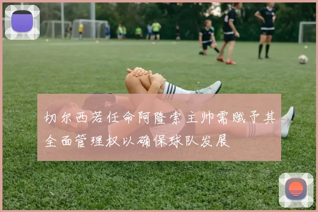 切尔西若任命阿隆索主帅需赋予其全面管理权以确保球队发展