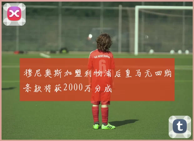 穆尼奥斯加盟利物浦后皇马无回购条款将获2000万分成