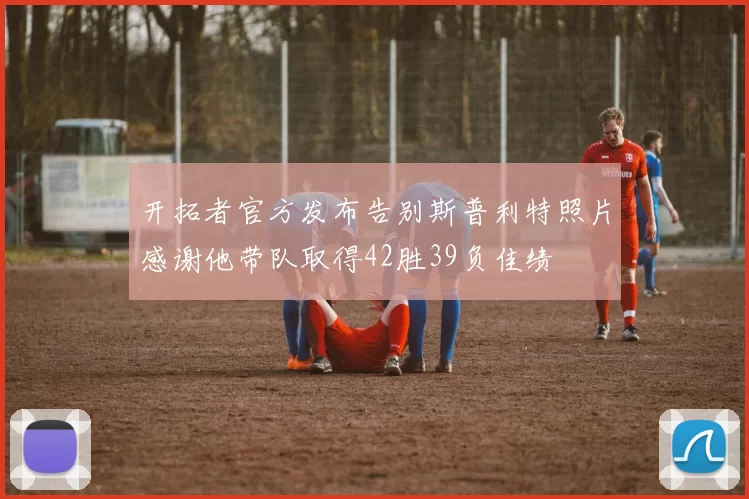 开拓者官方发布告别斯普利特照片感谢他带队取得42胜39负佳绩