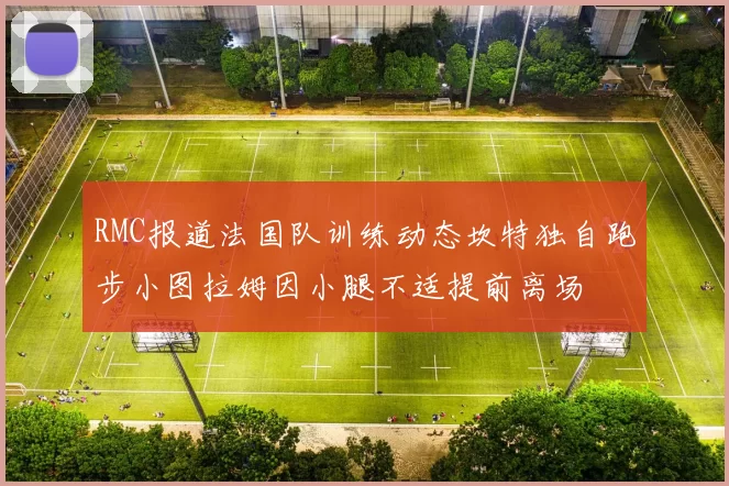 RMC报道法国队训练动态坎特独自跑步小图拉姆因小腿不适提前离场